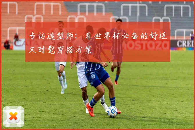 专访造型师：看世界杯必备的舒适又时髦穿搭方案