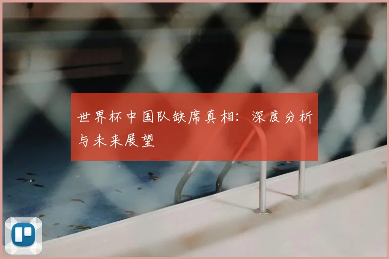 世界杯中国队缺席真相：深度分析与未来展望