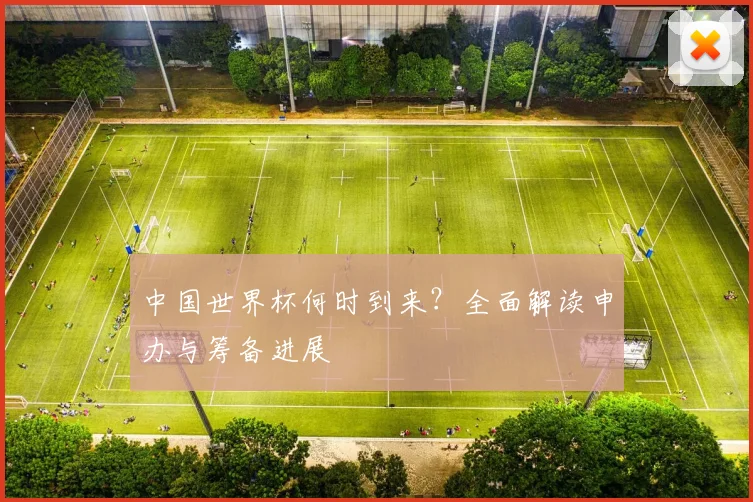 中国世界杯何时到来？全面解读申办与筹备进展