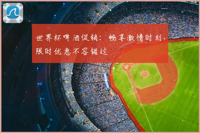 世界杯啤酒促销：畅享激情时刻，限时优惠不容错过