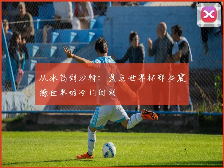 从冰岛到沙特：盘点世界杯那些震撼世界的冷门时刻