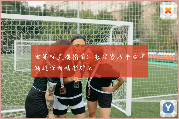 世界杯直播指南：锁定官方平台不错过任何精彩对决