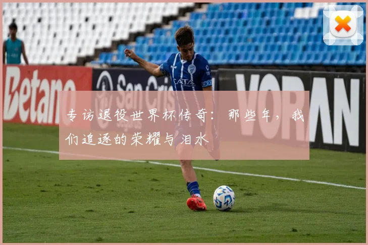 专访退役世界杯传奇：那些年，我们追逐的荣耀与泪水