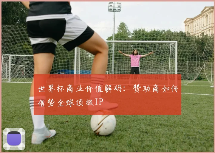 世界杯商业价值解码：赞助商如何借势全球顶级IP