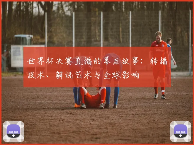 世界杯决赛直播的幕后故事：转播技术、解说艺术与全球影响