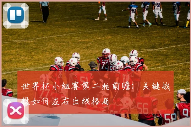 世界杯小组赛第二轮前瞻：关键战役如何左右出线格局