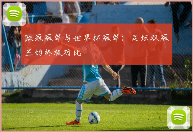 欧冠冠军与世界杯冠军：足坛双冠王的终极对比