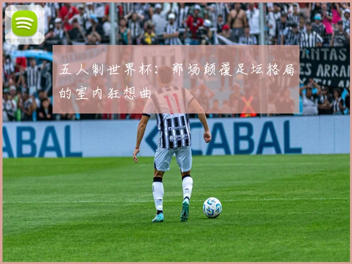 五人制世界杯：那场颠覆足坛格局的室内狂想曲