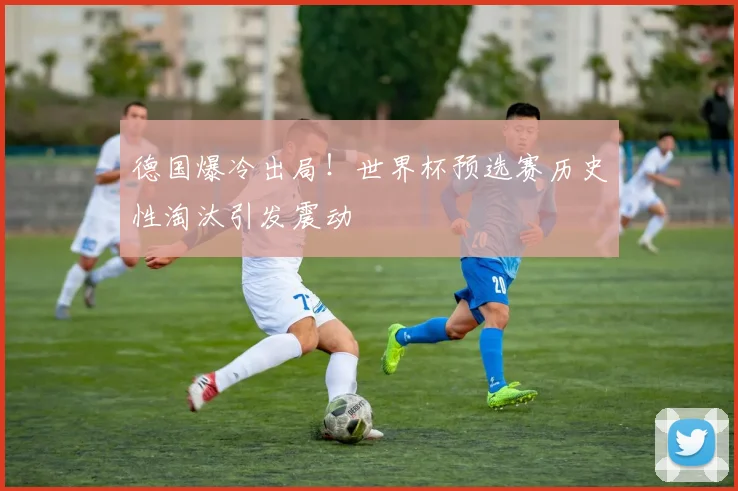 德国爆冷出局！世界杯预选赛历史性淘汰引发震动