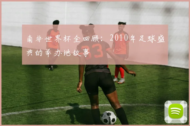 南非世界杯全回顾：2010年足球盛典的举办地故事