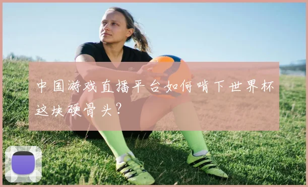 中国游戏直播平台如何啃下世界杯这块硬骨头？